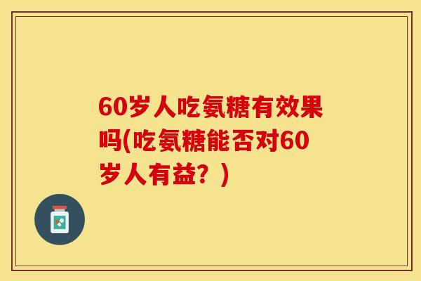 60岁人吃氨糖有效果吗(吃氨糖能否对60岁人有益？)