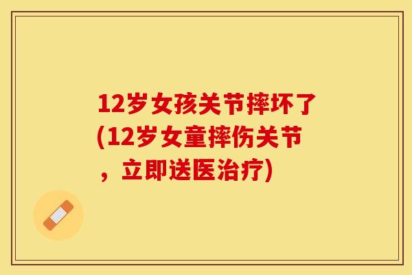 12岁女孩关节摔坏了(12岁女童摔伤关节，立即送医治疗)