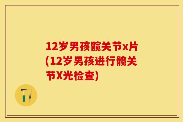 12岁男孩髋关节x片(12岁男孩进行髋关节X光检查)