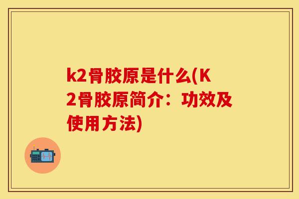 k2骨胶原是什么(K2骨胶原简介:功效及使用方法) k2骨胶原是什么(K2骨胶原简介:功效及使用方法)