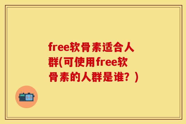 free软骨素适合人群(可使用free软骨素的人群是谁？)