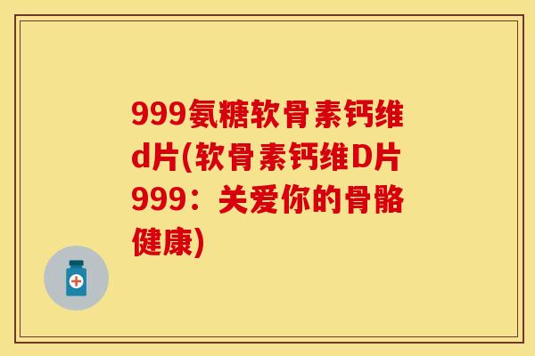 999氨糖软骨素钙维d片(软骨素钙维D片999：关爱你的骨骼健康)