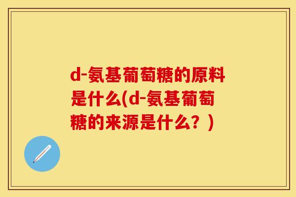 d-氨基葡萄糖的原料是什么(d-氨基葡萄糖的来源是什么？)