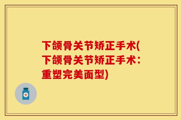 下颌骨关节矫正手术(下颌骨关节矫正手术：重塑完美面型)