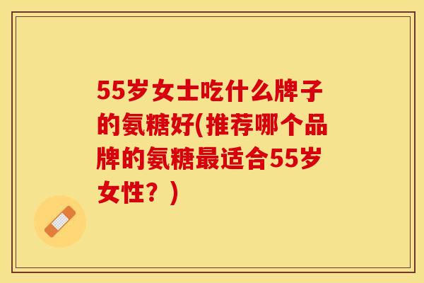 55岁女士吃什么牌子的氨糖好(推荐哪个品牌的氨糖最适合55岁女性？)