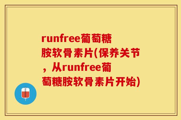 runfree葡萄糖胺软骨素片(保养关节，从runfree葡萄糖胺软骨素片开始)
