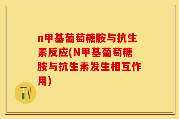 n甲基葡萄糖胺与抗生素反应(N甲基葡萄糖胺与抗生素发生相互作用)
