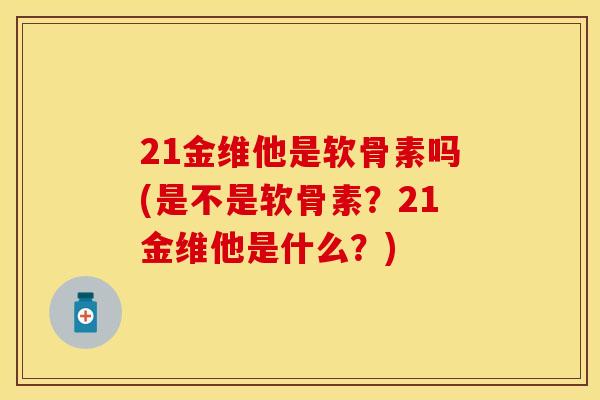 21金维他是软骨素吗(是不是软骨素?21金维他是什么?) 21金维他是软骨素吗(是不是软骨素?21金维他是什么?)