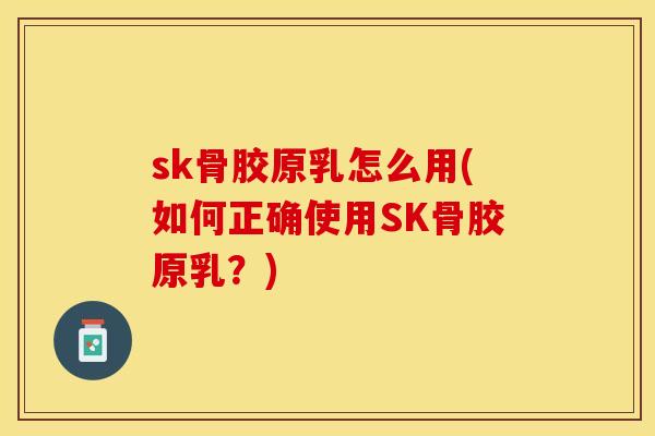 sk骨胶原乳怎么用(如何正确使用SK骨胶原乳？)