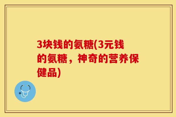 3块钱的氨糖(3元钱的氨糖，神奇的营养保健品)