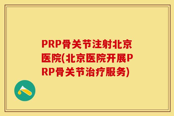 PRP骨关节注射北京医院(北京医院开展PRP骨关节治疗服务)
