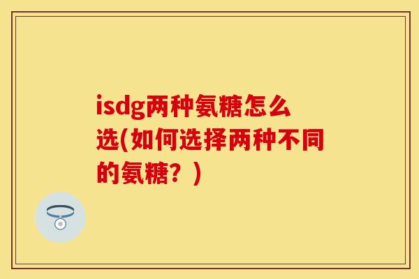 isdg两种氨糖怎么选(如何选择两种不同的氨糖？)