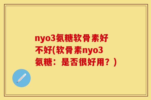 nyo3氨糖软骨素好不好(软骨素nyo3氨糖:是否很好用?) nyo3氨糖软骨素好不好(软骨素nyo3氨糖:是否很好用?)