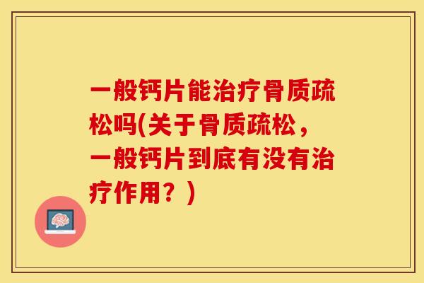 一般钙片能吗(关于,一般钙片到底有没有作用?) 一般钙片能吗(关于,一般钙片到底有没有作用?)