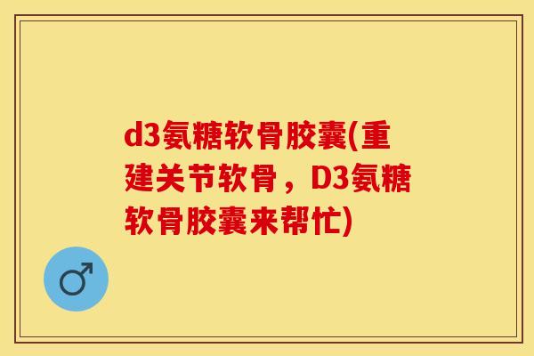d3氨糖软骨胶囊(重建关节软骨,D3氨糖软骨胶囊来帮忙) d3氨糖软骨胶囊(重建关节软骨,D3氨糖软骨胶囊来帮忙)
