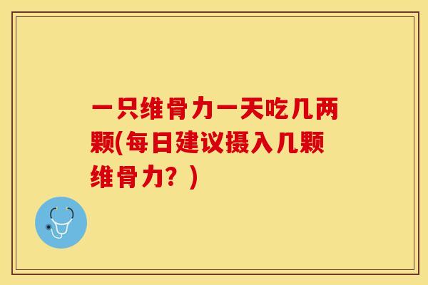 一只维骨力一天吃几两颗(每日建议摄入几颗维骨力？)