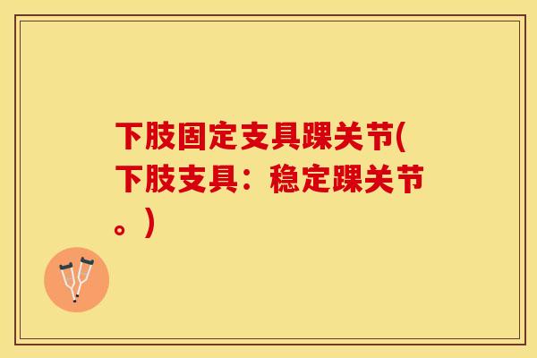 下肢固定支具踝关节(下肢支具:稳定踝关节。) 下肢固定支具踝关节(下肢支具:稳定踝关节。)