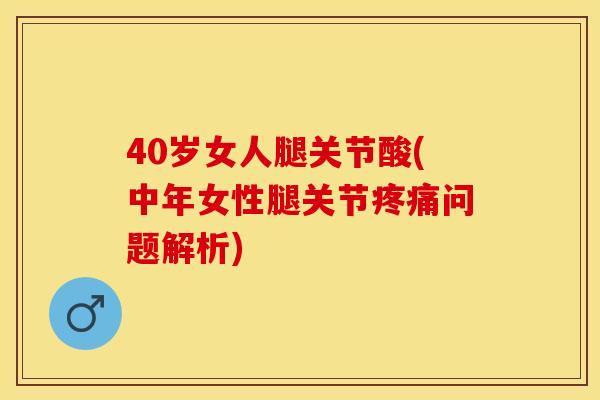 40岁女人腿关节酸(中年女性腿关节疼痛问题解析)