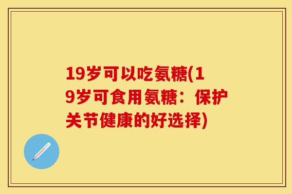 19岁可以吃氨糖(19岁可食用氨糖：保护关节健康的好选择)