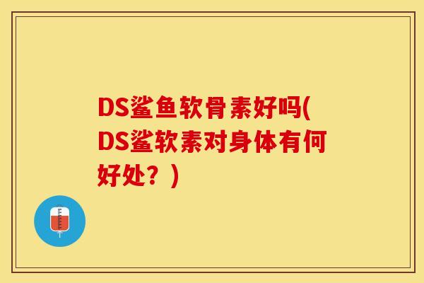 DS鲨鱼软骨素好吗(DS鲨软素对身体有何好处？)