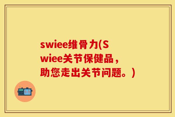swiee维骨力(Swiee关节保健品，助您走出关节问题。)