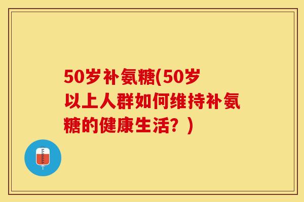 50岁补氨糖(50岁以上人群如何维持补氨糖的健康生活？)