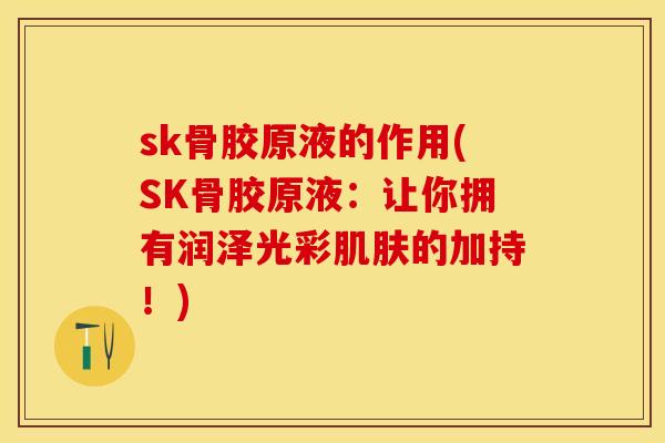 sk骨胶原液的作用(SK骨胶原液：让你拥有润泽光彩肌肤的加持！)
