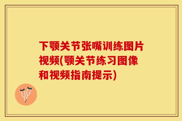 下颚关节张嘴训练图片视频(颚关节练习图像和视频指南提示)