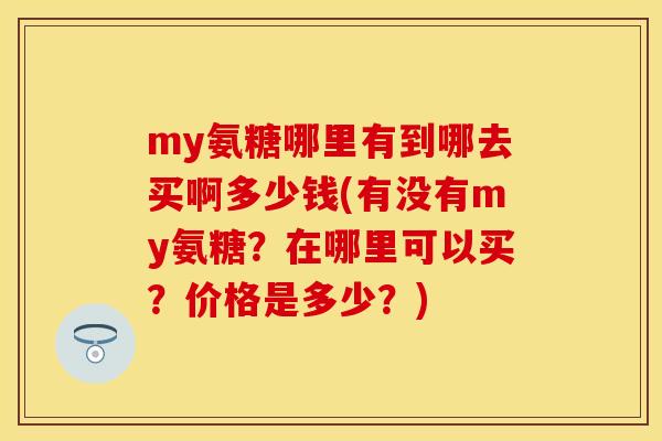 my氨糖哪里有到哪去买啊多少钱(有没有my氨糖？在哪里可以买？价格是多少？)