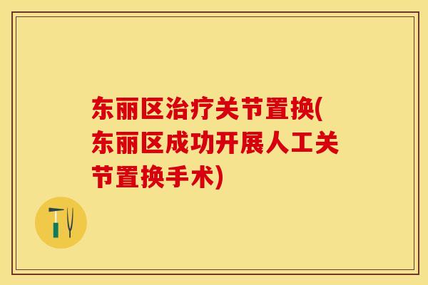 东丽区治疗关节置换(东丽区成功开展人工关节置换手术)