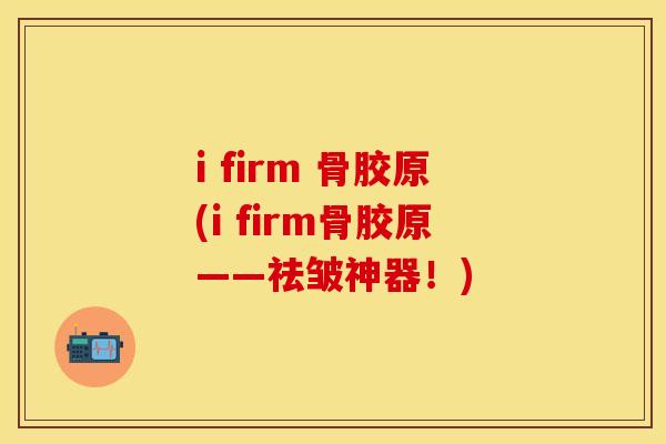 i firm 骨胶原(i firm骨胶原——祛皱神器！)