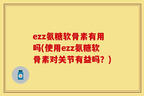 ezz氨糖软骨素有用吗(使用ezz氨糖软骨素对关节有益吗？)