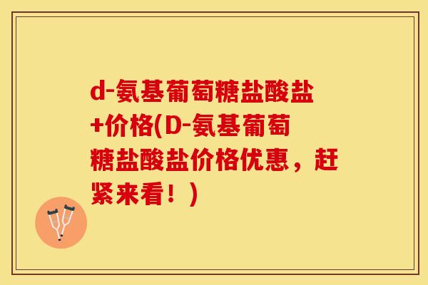 d-氨基葡萄糖盐酸盐+价格(D-氨基葡萄糖盐酸盐价格优惠，赶紧来看！)