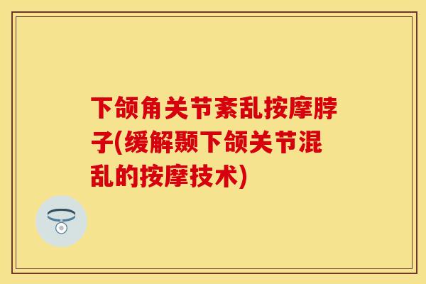 下颌角关节紊乱按摩脖子(缓解颞下颌关节混乱的按摩技术)