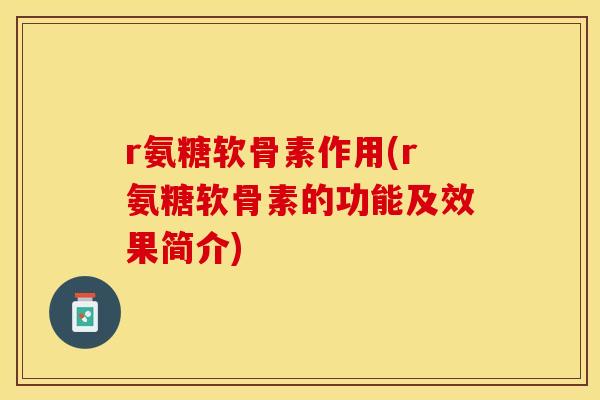 r氨糖软骨素作用(r氨糖软骨素的功能及效果简介)