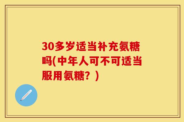 30多岁适当补充氨糖吗(中年人可不可适当服用氨糖？)