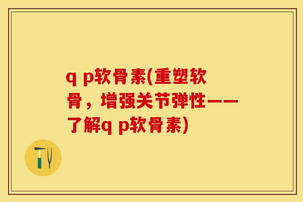q p软骨素(重塑软骨,增强关节弹性——了解q p软骨素) q p软骨素(重塑软骨,增强关节弹性——了解q p软骨素)