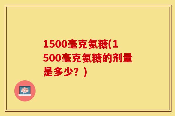 1500毫克氨糖(1500毫克氨糖的剂量是多少？)