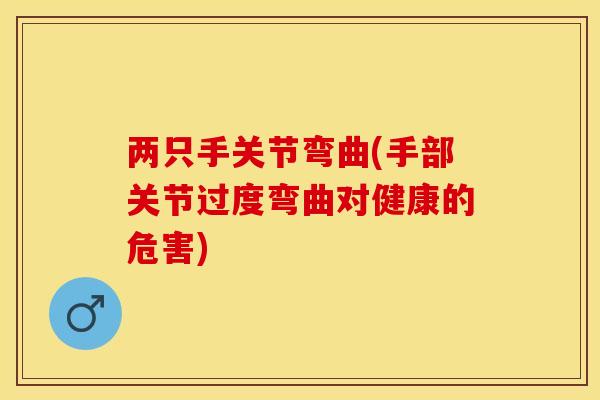 两只手关节弯曲(手部关节过度弯曲对健康的危害)