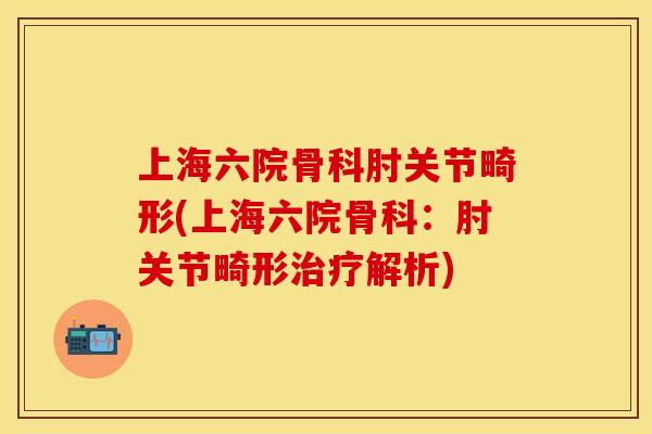 上海六院骨科肘关节畸形(上海六院骨科：肘关节畸形治疗解析)