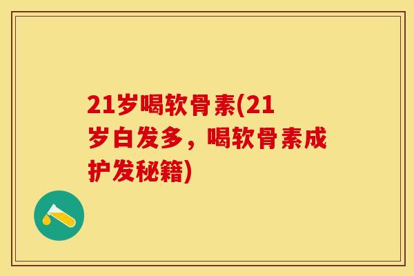 21岁喝软骨素(21岁白发多，喝软骨素成护发秘籍)