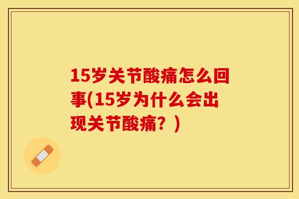 15岁关节酸痛怎么回事(15岁为什么会出现关节酸痛？)