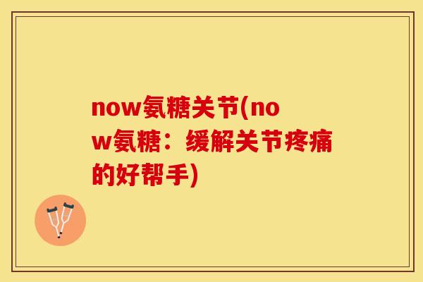 now氨糖关节(now氨糖：缓解关节疼痛的好帮手)