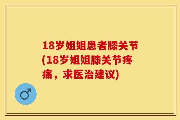18岁姐姐患者膝关节(18岁姐姐膝关节疼痛，求医治建议)