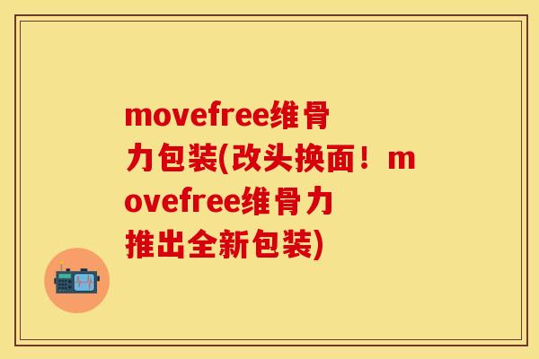 movefree维骨力包装(改头换面！movefree维骨力推出全新包装)