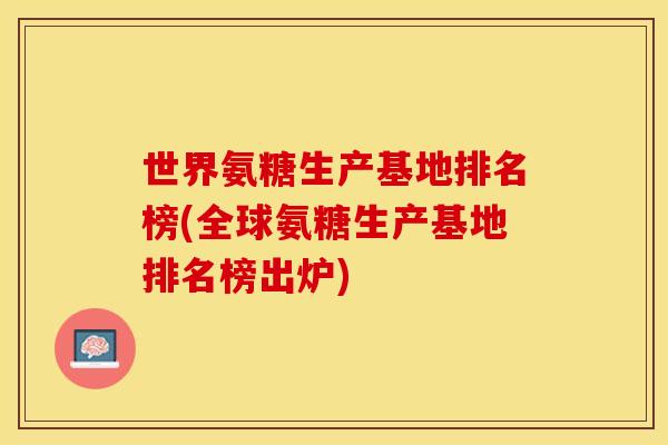 世界氨糖生产基地排名榜(全球氨糖生产基地排名榜出炉)