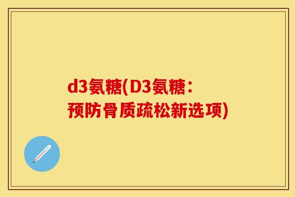 d3氨糖(D3氨糖：预防骨质疏松新选项)
