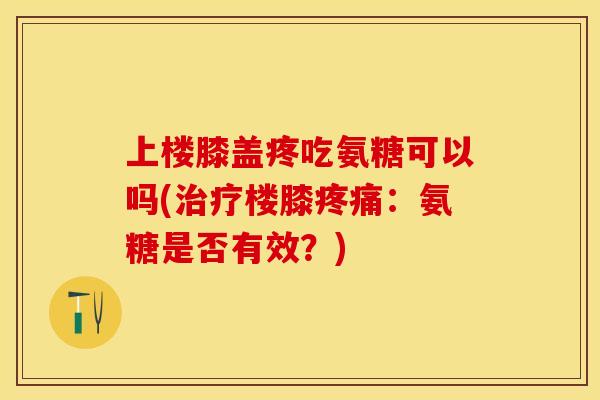 上楼膝盖疼吃氨糖可以吗(楼膝：氨糖是否有效？)