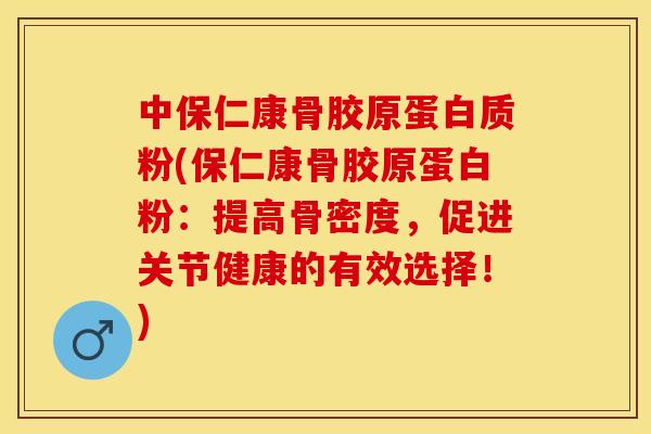 中保仁康骨胶原蛋白质粉(保仁康骨胶原蛋白粉：提高骨密度，促进关节健康的有效选择！)