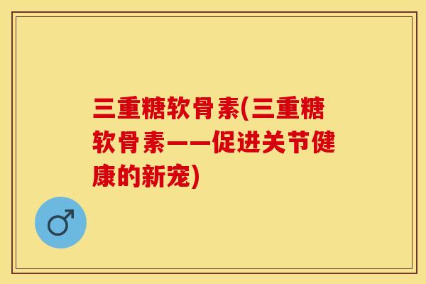 三重糖软骨素(三重糖软骨素——促进关节健康的新宠)